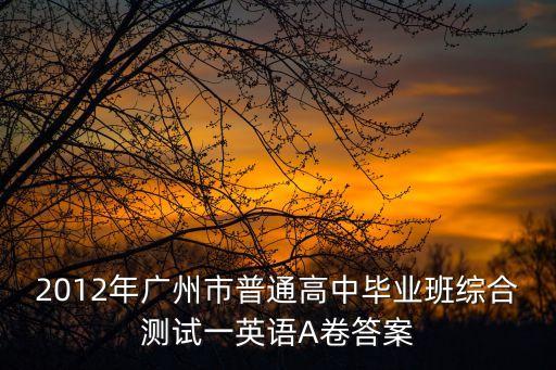 2012年廣州市普通高中畢業(yè)班綜合測(cè)試一英語(yǔ)A卷答案