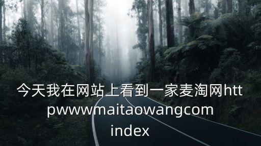 今天我在網(wǎng)站上看到一家麥淘網(wǎng)httpwwwmaitaowangcomindex