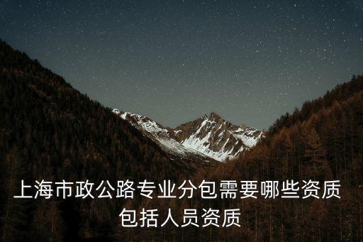 上海市政公路專業分包需要哪些資質 包括人員資質