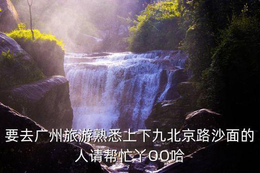 要去廣州旅游熟悉上下九北京路沙面的人請(qǐng)幫忙丫OO哈