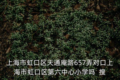 上海市虹口區天通庵路657弄對口上海市虹口區第六中心小學嗎  搜