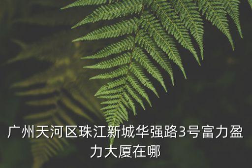 廣州天河區(qū)珠江新城華強路3號富力盈力大廈在哪