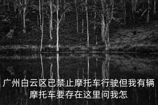 廣州白云區已禁止摩托車行駛但我有輛摩托車要存在這里問我怎