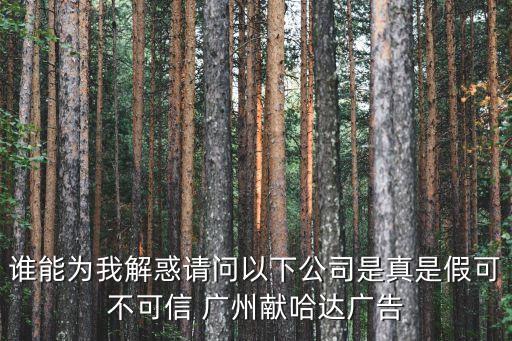 誰能為我解惑請問以下公司是真是假可不可信 廣州獻哈達廣告