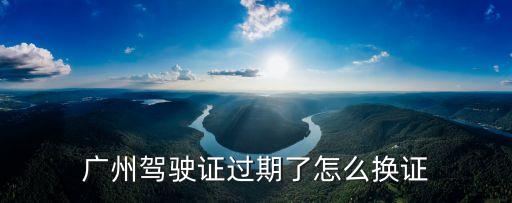 廣州駕駛證過期了怎么換證