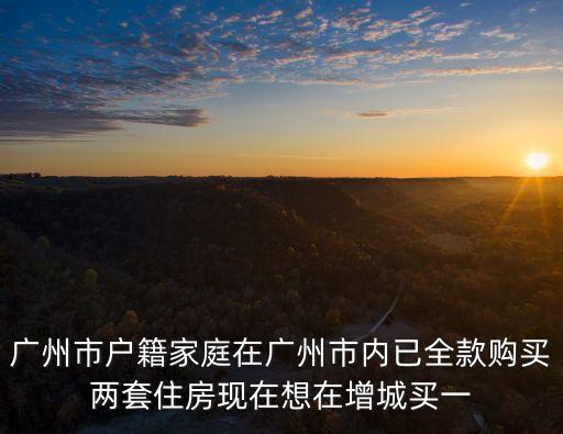 廣州已有2套房限貸，廣州市戶籍家庭在廣州市內(nèi)已全款購買兩套住房現(xiàn)在想在增城買一