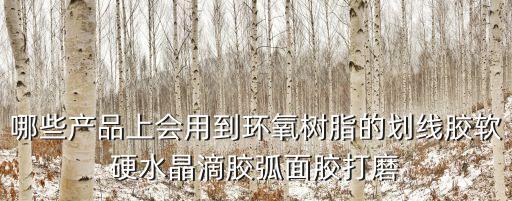 哪些產(chǎn)品上會用到環(huán)氧樹脂的劃線膠軟硬水晶滴膠弧面膠打磨