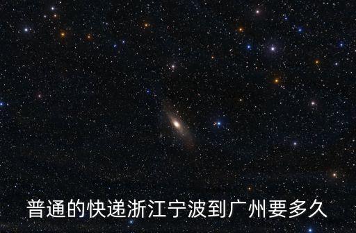 寧波到廣州快遞最快多久，普通的快遞浙江寧波到廣州要多久