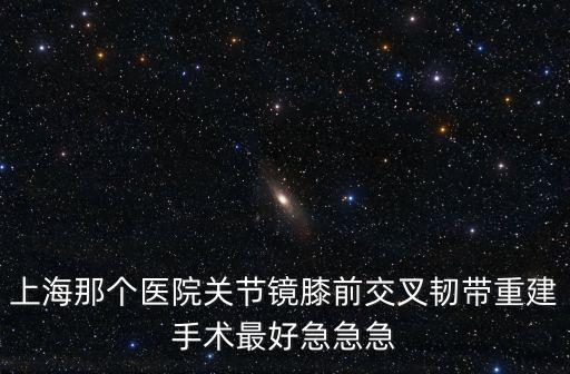 上海那個醫(yī)院關節(jié)鏡膝前交叉韌帶重建手術最好急急急