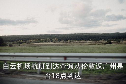 白云機場航班到達查詢從倫敦返廣州是否18點到達