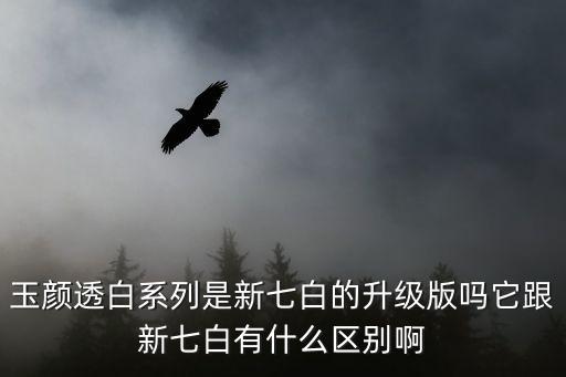 玉顏透白系列是新七白的升級版嗎它跟新七白有什么區別啊