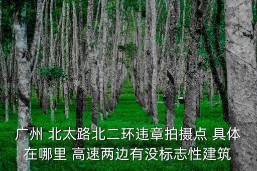廣州 北太路北二環違章拍攝點 具體在哪里 高速兩邊有沒標志性建筑