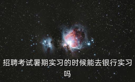 招聘考試暑期實習的時候能去銀行實習嗎