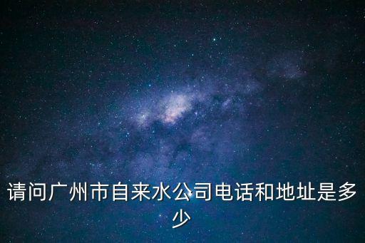 請問廣州市自來水公司電話和地址是多少