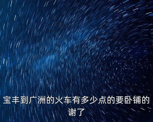 寶豐到廣洲的火車有多少點的要臥鋪的謝了