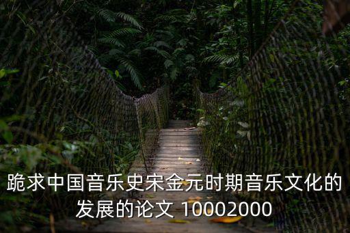 中國音樂史論文，跪求中國音樂史宋金元時(shí)期音樂文化的發(fā)展的論文 10002000