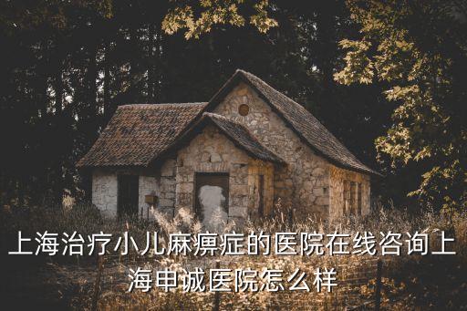 上海治療小兒麻痹癥的醫(yī)院在線咨詢上海申誠醫(yī)院怎么樣