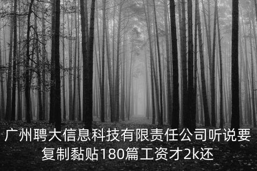 廣州聘大信息科技有限責任公司聽說要復制黏貼180篇工資才2k還