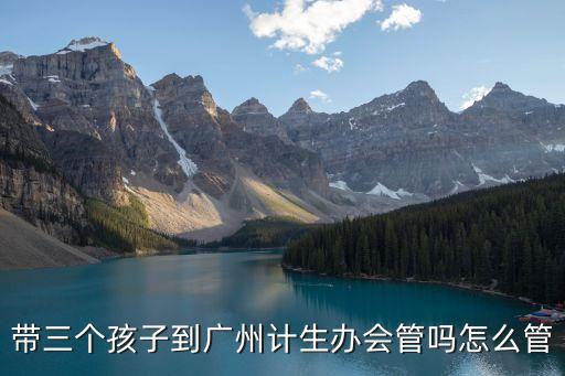 廣州生3個(gè)小孩，帶三個(gè)孩子到廣州計(jì)生辦會管嗎怎么管