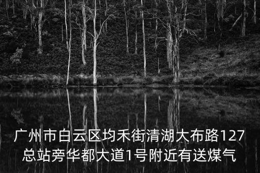 廣州市白云區均禾街清湖大布路127總站旁華都大道1號附近有送煤氣