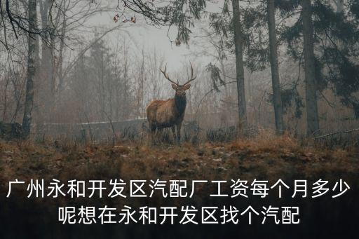 廣州永和開發區汽配廠工資每個月多少呢想在永和開發區找個汽配