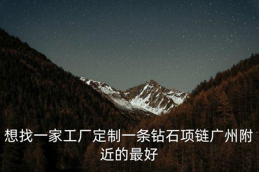 想找一家工廠定制一條鉆石項鏈廣州附近的最好