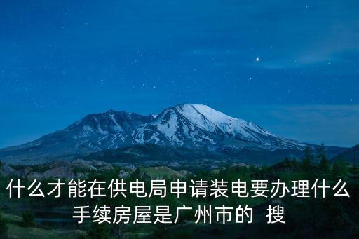 廣州公寓申請民水民電的條件，什么才能在供電局申請裝電要辦理什么手續房屋是廣州市的  搜
