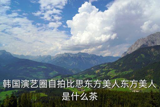 韓國演藝圈自拍比思東方美人東方美人是什么茶