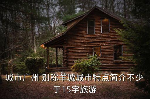 城市廣州 別稱羊城城市特點簡介不少于15字旅游