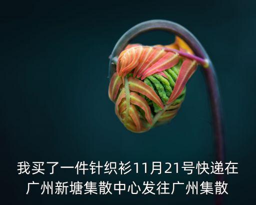 我買了一件針織衫11月21號快遞在廣州新塘集散中心發往廣州集散