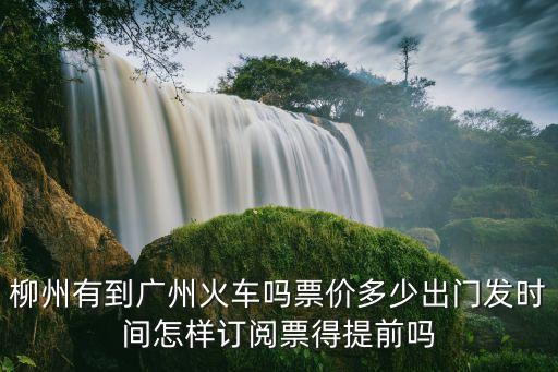 柳州有到廣州火車嗎票價(jià)多少出門發(fā)時(shí)間怎樣訂閱票得提前嗎