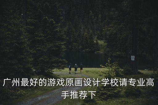 廣州有哪些原畫設(shè)計(jì)的大學(xué)，廣州有什么大學(xué)有學(xué)設(shè)計(jì)的