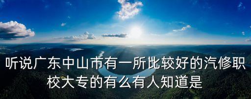 聽說廣東中山市有一所比較好的汽修職校大專的有么有人知道是