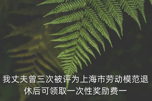 我丈夫曾三次被評為上海市勞動模范退休后可領取一次性獎勵費一