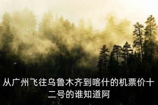 廣州至新疆喀什的航班查詢，我在廣州要去新疆喀什坐飛機(jī)到哪里坐 票價多少