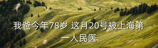我爸今年78歲 這月20號被上海第一人民醫