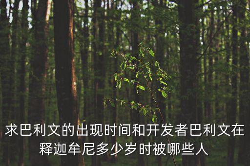 求巴利文的出現(xiàn)時間和開發(fā)者巴利文在釋迦牟尼多少歲時被哪些人
