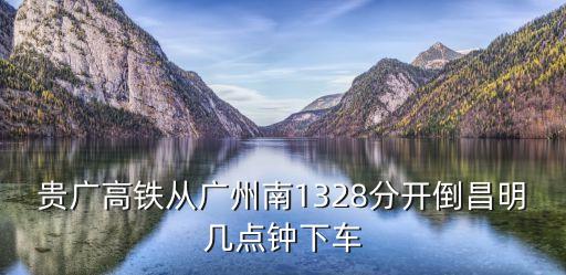 貴廣高鐵從廣州南1328分開倒昌明幾點(diǎn)鐘下車