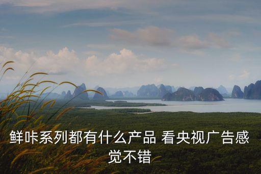 鮮咔系列都有什么產品 看央視廣告感覺不錯