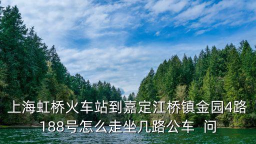 上海市嘉定區江橋鎮金園四路667號，上海虹橋火車站到嘉定江橋鎮金園4路188號怎么走坐幾路公車  問