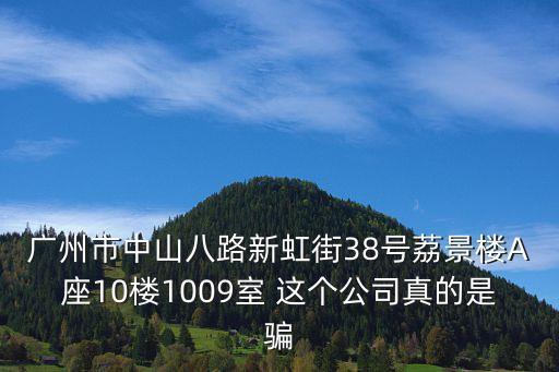 廣州市中山八路新虹街38號荔景樓A座10樓1009室 這個公司真的是騙