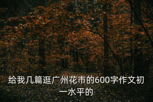 給我幾篇逛廣州花市的600字作文初一水平的