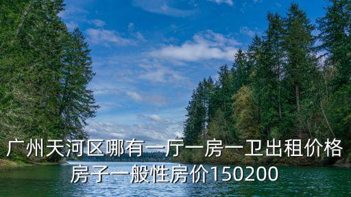 廣州天河區哪有一廳一房一衛出租價格房子一般性房價150200