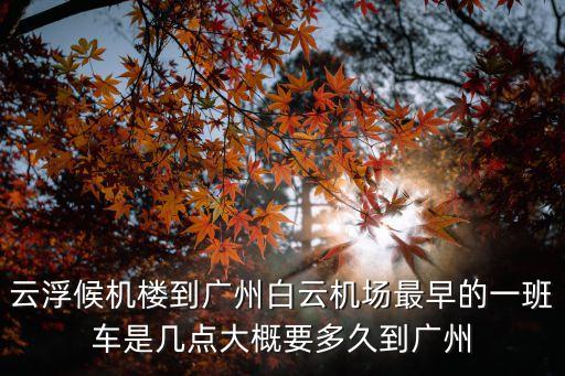 云浮候機(jī)樓到廣州白云機(jī)場(chǎng)最早的一班車是幾點(diǎn)大概要多久到廣州