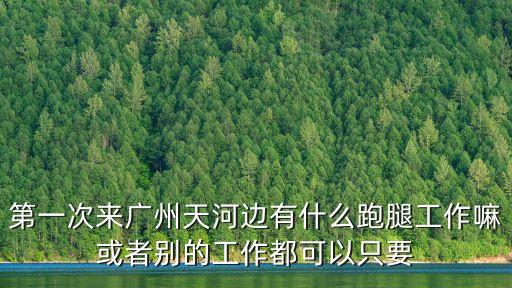 第一次來廣州天河邊有什么跑腿工作嘛或者別的工作都可以只要