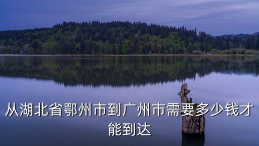 廣州到鄂州大巴價格多少，2011年從廣州到達湖北荊州的長途汽車票價是多少希望有時間上網的