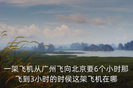 一架飛機從廣州飛向北京要6個小時那飛到3小時的時侯這架飛機在哪