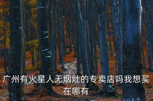 廣州有火星人無煙灶的專賣店嗎我想買在哪有