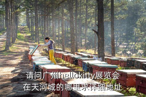 2017廣州機器人展地點，請問廣州hellokitty展覽會在天河城的哪里求詳細地址