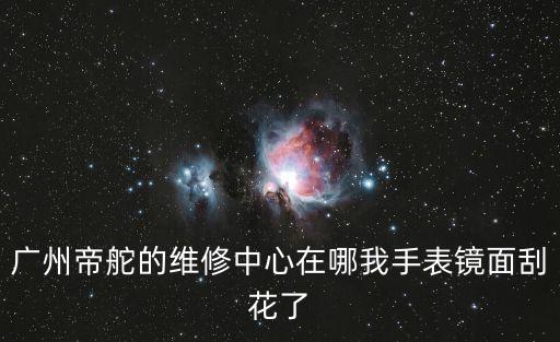 廣州帝舵的維修中心在哪我手表鏡面刮花了
